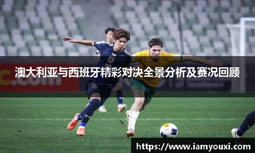 澳大利亚与西班牙精彩对决全景分析及赛况回顾