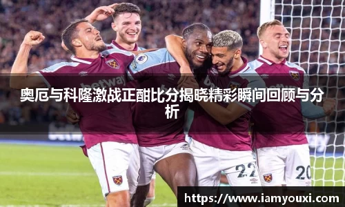 奥厄与科隆激战正酣比分揭晓精彩瞬间回顾与分析