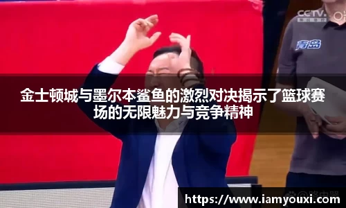 金士顿城与墨尔本鲨鱼的激烈对决揭示了篮球赛场的无限魅力与竞争精神