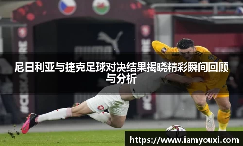 尼日利亚与捷克足球对决结果揭晓精彩瞬间回顾与分析