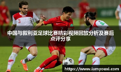中国与叙利亚足球比赛精彩视频回放分析及赛后点评分享