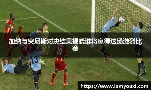 加纳与突尼斯对决结果揭晓谁将赢得这场激烈比赛