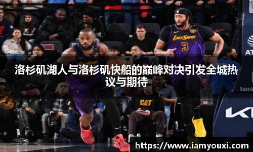 洛杉矶湖人与洛杉矶快船的巅峰对决引发全城热议与期待