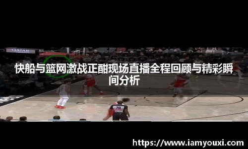 快船与篮网激战正酣现场直播全程回顾与精彩瞬间分析