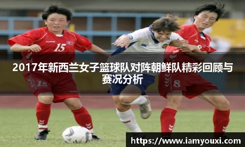 2017年新西兰女子篮球队对阵朝鲜队精彩回顾与赛况分析